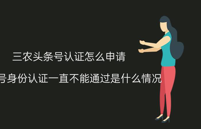 三农头条号认证怎么申请 头条号身份认证一直不能通过是什么情况？